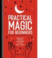 Practical Magic for Beginners: Exercises, Rituals, and Spells for the New Mystic