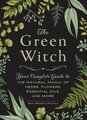 The Green Witch: Your Complete Guide to the Natural Magic of Herbs, Flowers, Essential Oils, and More (Green Witch Witchcraft)