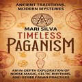 Timeless Paganism: Ancient Traditions, Modern Mysteries - An In-Depth Exploration of Norse Magic, Celtic Rhythms, and Other Pagan Practic
