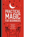 Practical Magic for Beginners: Exercises, Rituals, and Spells for the New Mystic