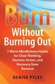 Burn Without Burning Out: 7 Micro-Mindfulness Habits for Clear Thinking, Decisive Action, and Recovery from Burnout