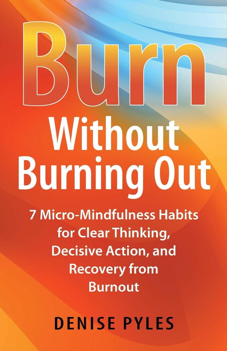 Burn Without Burning Out: 7 Micro-Mindfulness Habits for Clear Thinking, Decisive Action, and Recovery from Burnout