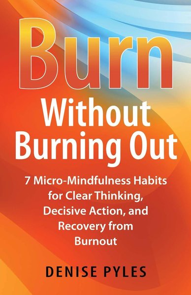 Burn Without Burning Out: 7 Micro-Mindfulness Habits for Clear Thinking, Decisive Action, and Recovery from Burnout