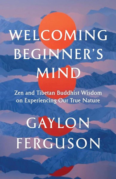 Welcoming Beginner's Mind: Zen and Tibetan Buddhist Wisdom on Experiencing Our True Nature